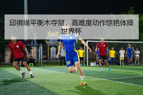 邱祺缘平衡木夺冠，高难度动作惊艳体操世界杯
